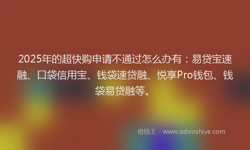 2025年的超快购申请不通过怎么办有：易贷宝速融、口袋信用宝、钱袋速贷融、悦享Pro钱包、钱袋易贷融等。