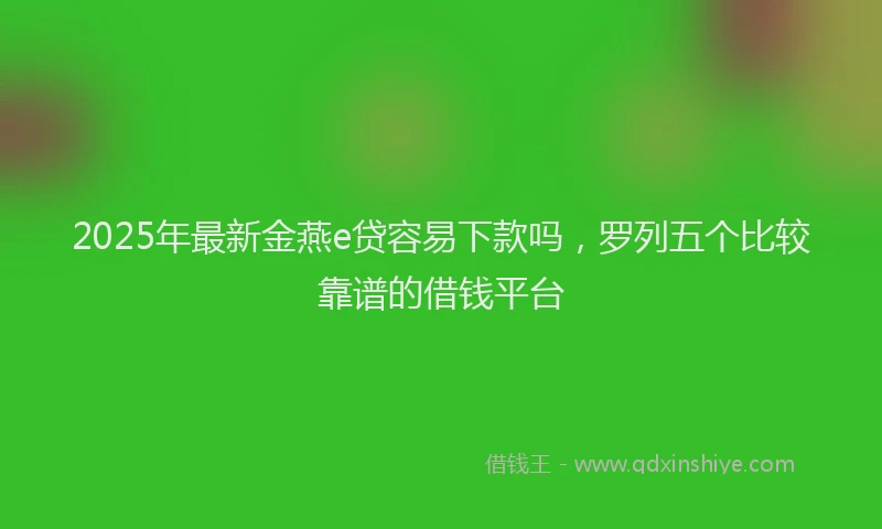 2025年最新金燕e贷容易下款吗，罗列五个比较靠谱的借钱平台