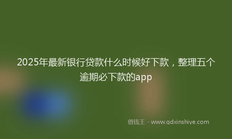 2025年最新银行贷款什么时候好下款，整理五个逾期必下款的app