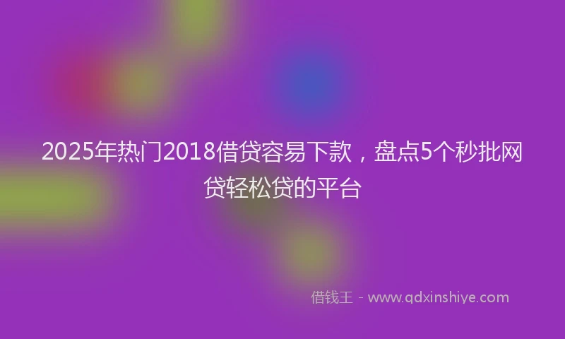 2025年热门2018借贷容易下款，盘点5个秒批网贷轻松贷的平台