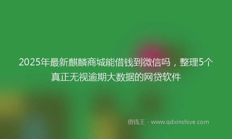 2025年最新麒麟商城能借钱到微信吗，整理5个真正无视逾期大数据的网贷软件