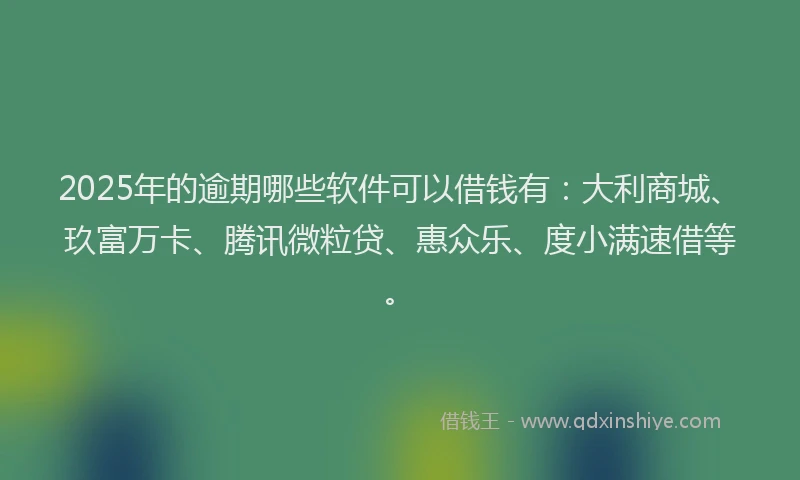 2025年的逾期哪些软件可以借钱有：大利商城、玖富万卡、腾讯微粒贷、惠众乐、度小满速借等。