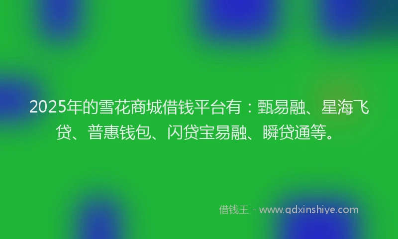 2025年的雪花商城借钱平台有：甄易融、星海飞贷、普惠钱包、闪贷宝易融、瞬贷通等。