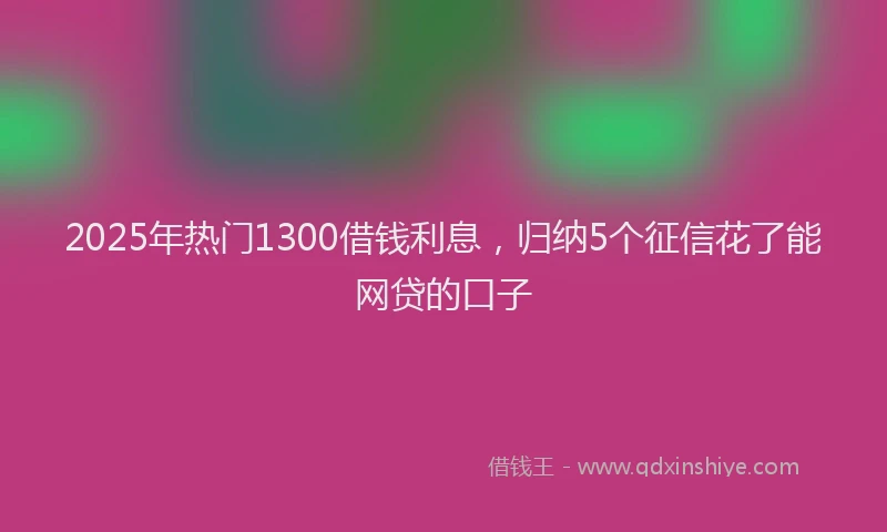 2025年热门1300借钱利息，归纳5个征信花了能网贷的口子