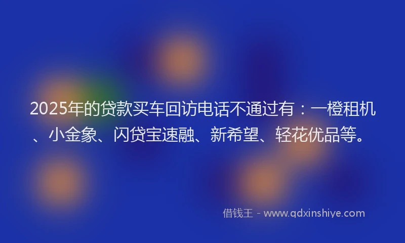 2025年的贷款买车回访电话不通过有：一橙租机、小金象、闪贷宝速融、新希望、轻花优品等。