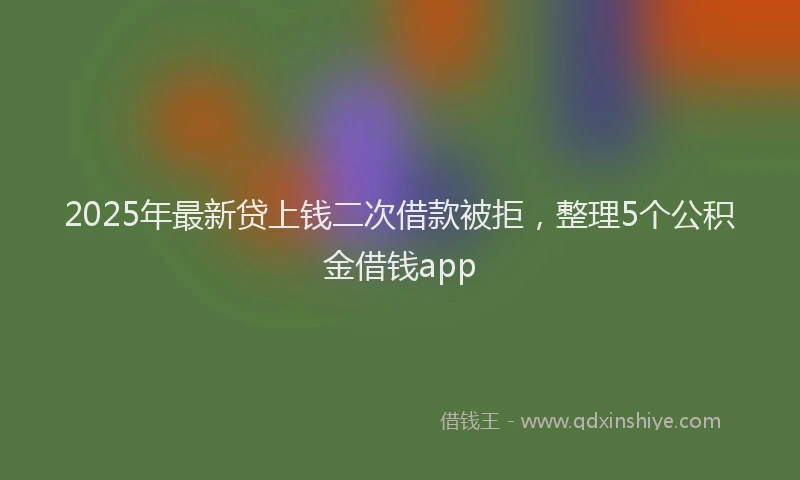 2025年最新贷上钱二次借款被拒，整理5个公积金借钱app