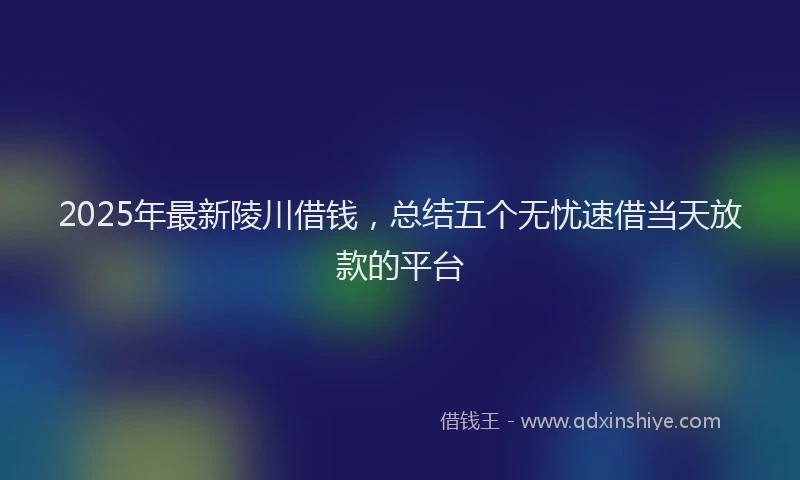 2025年最新陵川借钱，总结五个无忧速借当天放款的平台