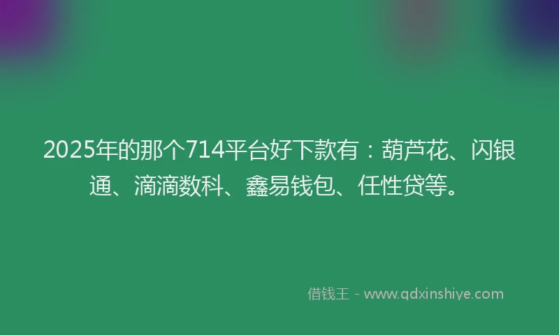 2025年的那个714平台好下款有:葫芦花、闪银通、滴滴数科、鑫易钱包、任性贷等。