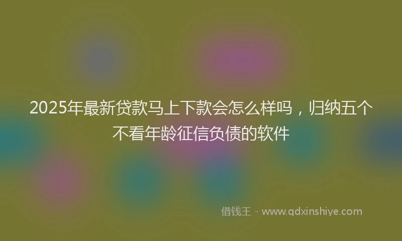 2025年最新贷款马上下款会怎么样吗，归纳五个不看年龄征信负债的软件