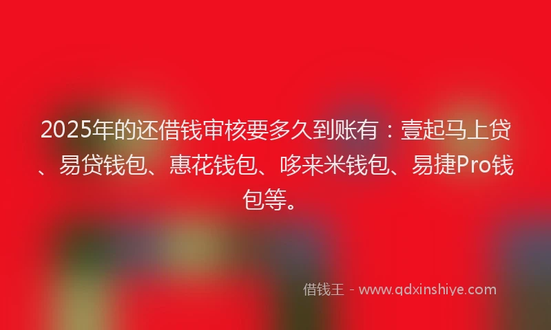 2025年的还借钱审核要多久到账有：壹起马上贷、易贷钱包、惠花钱包、哆来米钱包、易捷Pro钱包等。
