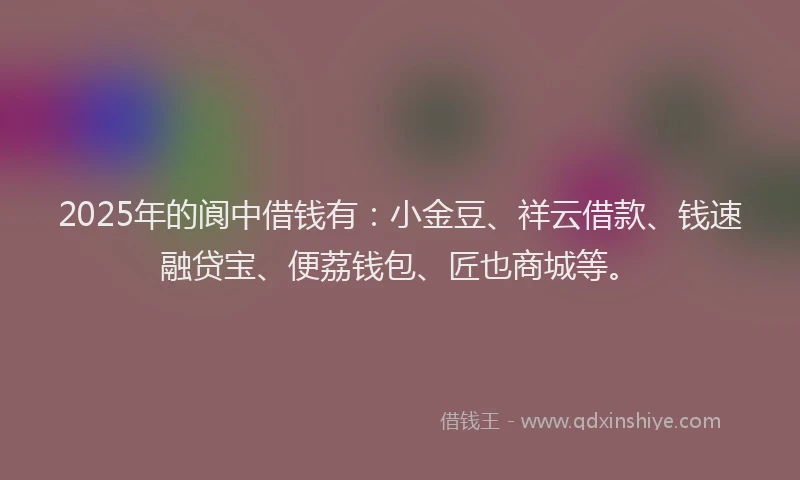 2025年的阆中借钱有：小金豆、祥云借款、钱速融贷宝、便荔钱包、匠也商城等。