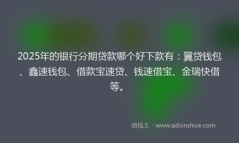 2025年的银行分期贷款哪个好下款有：翼贷钱包、鑫速钱包、借款宝速贷、钱速借宝、金瑞快借等。