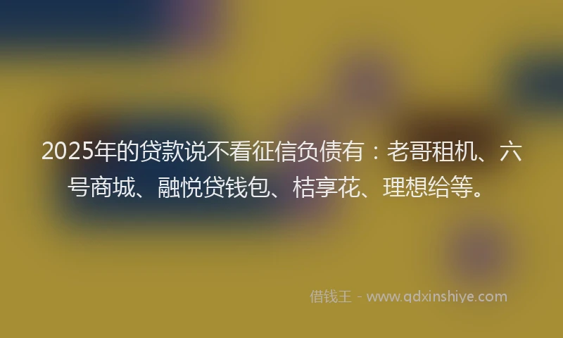 2025年的贷款说不看征信负债有：老哥租机、六号商城、融悦贷钱包、桔享花、理想给等。