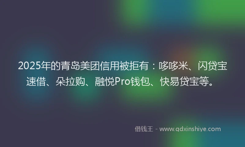 2025年的青岛美团信用被拒有：哆哆米、闪贷宝速借、朵拉购、融悦Pro钱包、快易贷宝等。