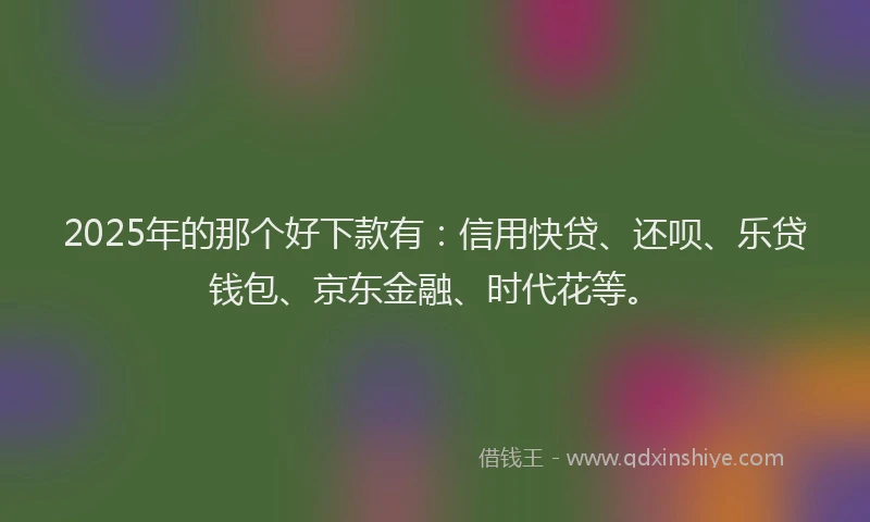 2025年的那个好下款有：信用快贷、还呗、乐贷钱包、京东金融、时代花等。
