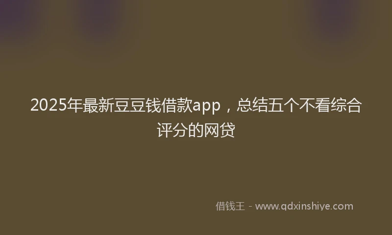 2025年最新豆豆钱借款app，总结五个不看综合评分的网贷