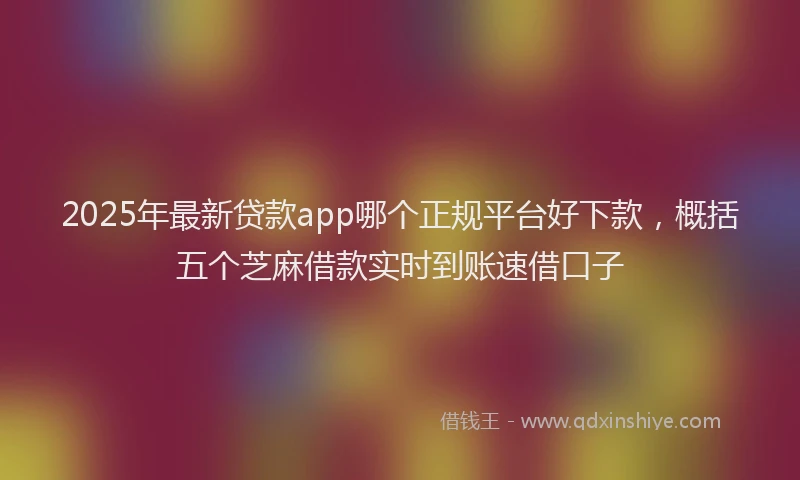 2025年最新贷款app哪个正规平台好下款，概括五个芝麻借款实时到账速借口子