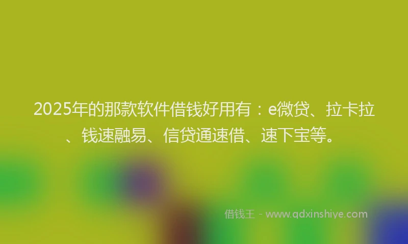 2025年的那款软件借钱好用有：e微贷、拉卡拉、钱速融易、信贷通速借、速下宝等。