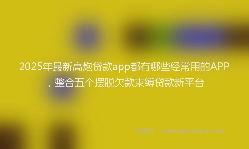 2025年最新高炮贷款app都有哪些经常用的APP，整合五个摆脱欠款束缚贷款新平台