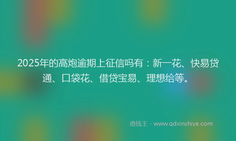 2025年的高炮逾期上征信吗有：新一花、快易贷通、口袋花、借贷宝易、理想给等。