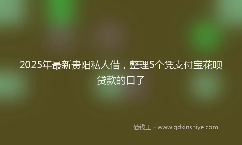 2025年最新贵阳私人借，整理5个凭支付宝花呗贷款的口子