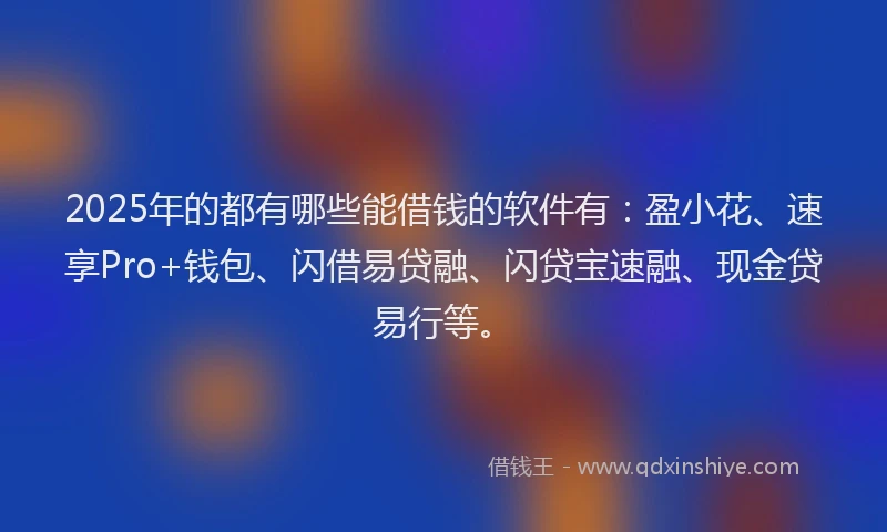 2025年的都有哪些能借钱的软件有：盈小花、速享Pro+钱包、闪借易贷融、闪贷宝速融、现金贷易行等。