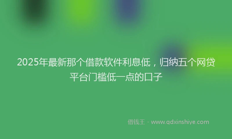 2025年最新那个借款软件利息低，归纳五个网贷平台门槛低一点的口子