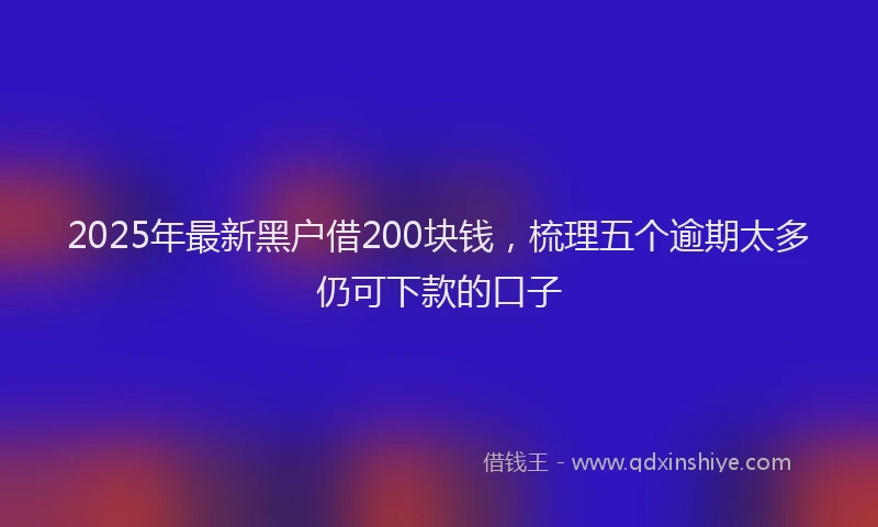 2025年最新黑户借200块钱，梳理五个逾期太多仍可下款的口子