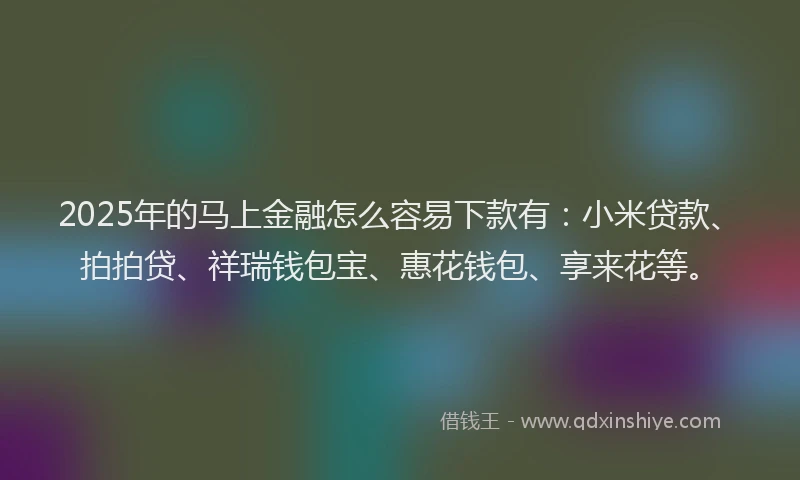 2025年的马上金融怎么容易下款有：小米贷款、拍拍贷、祥瑞钱包宝、惠花钱包、享来花等。