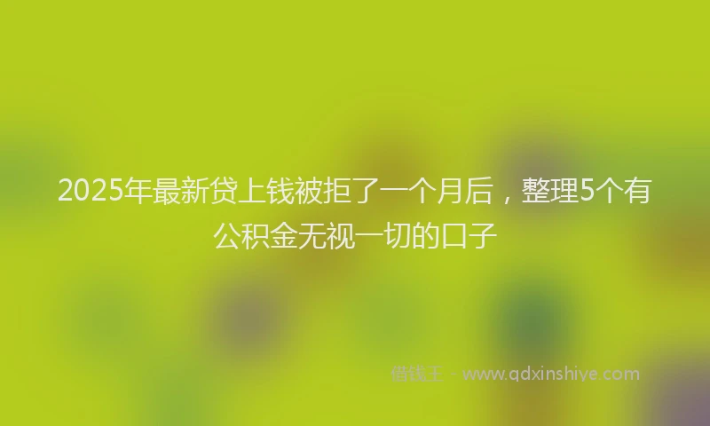 2025年最新贷上钱被拒了一个月后，整理5个有公积金无视一切的口子