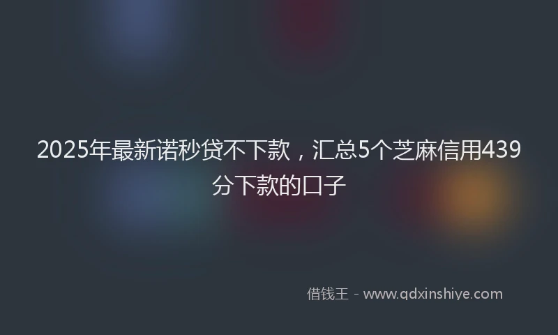 2025年最新诺秒贷不下款，汇总5个芝麻信用439分下款的口子