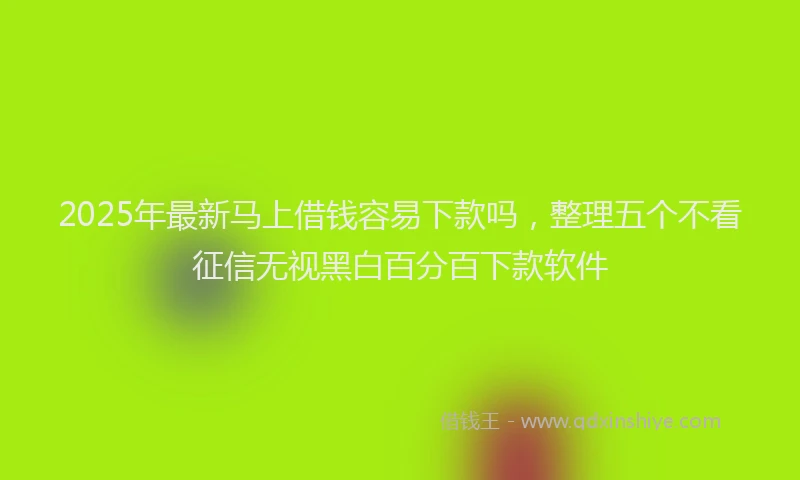 2025年最新马上借钱容易下款吗，整理五个不看征信无视黑白百分百下款软件