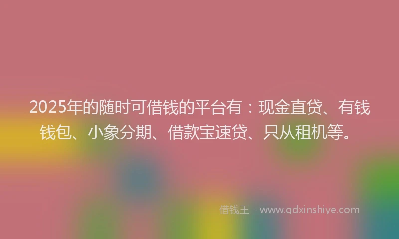2025年的随时可借钱的平台有:现金直贷、有钱钱包、小象分期、借款宝速贷、只从租机等。