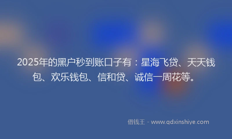 2025年的黑户秒到账口子有:星海飞贷、天天钱包、欢乐钱包、信和贷、诚信一周花等。