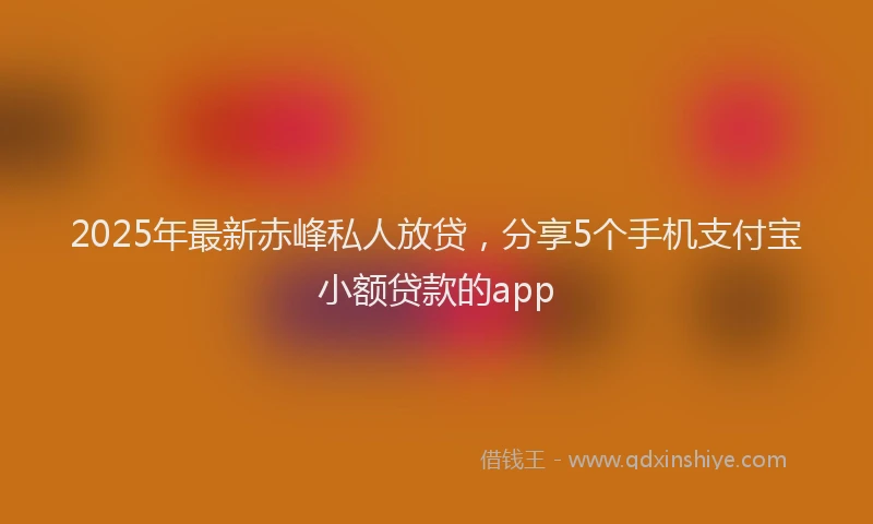 2025年最新赤峰私人放贷，分享5个手机支付宝小额贷款的app