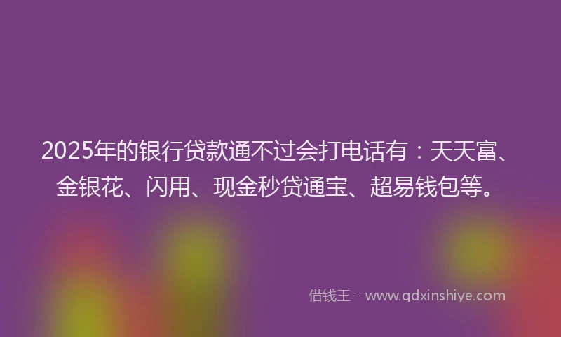 2025年的银行贷款通不过会打电话有：天天富、金银花、闪用、现金秒贷通宝、超易钱包等。