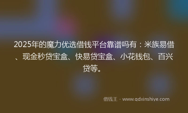 2025年的魔力优选借钱平台靠谱吗有：米族易借、现金秒贷宝盒、快易贷宝盒、小花钱包、百兴贷等。