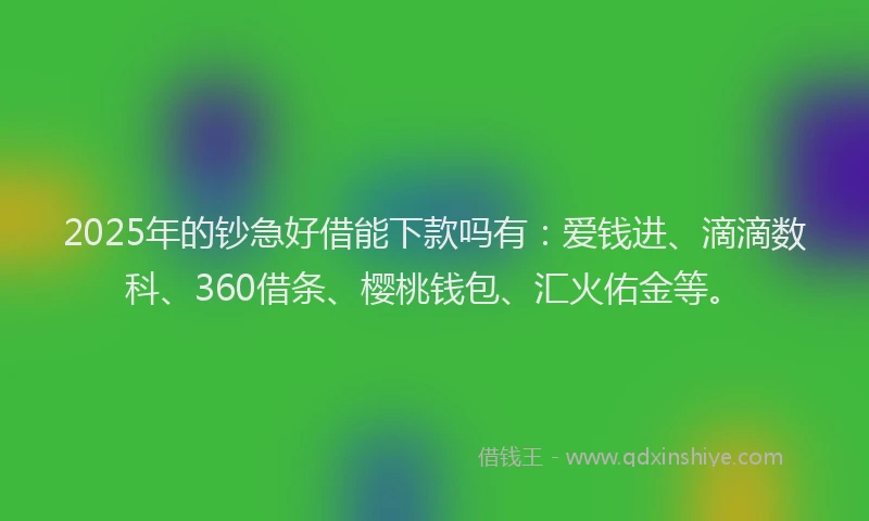 2025年的钞急好借能下款吗有：爱钱进、滴滴数科、360借条、樱桃钱包、汇火佑金等。