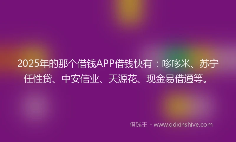2025年的那个借钱APP借钱快有：哆哆米、苏宁任性贷、中安信业、天源花、现金易借通等。