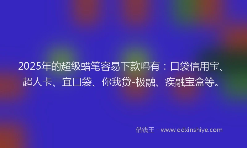 2025年的超级蜡笔容易下款吗有：口袋信用宝、超人卡、宜口袋、你我贷-极融、疾融宝盒等。