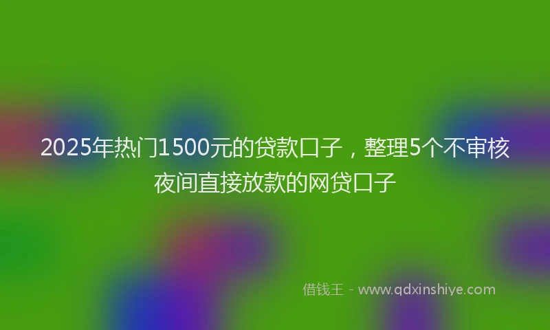 2025年热门1500元的贷款口子，整理5个不审核夜间直接放款的网贷口子