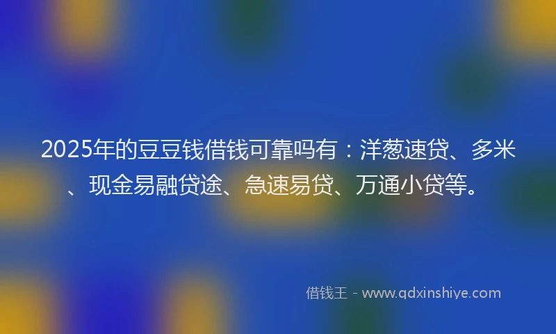 2025年的豆豆钱借钱可靠吗有：洋葱速贷、多米、现金易融贷途、急速易贷、万通小贷等。