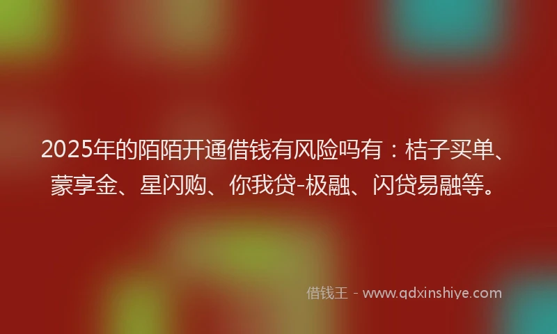 2025年的陌陌开通借钱有风险吗有：桔子买单、蒙享金、星闪购、你我贷-极融、闪贷易融等。