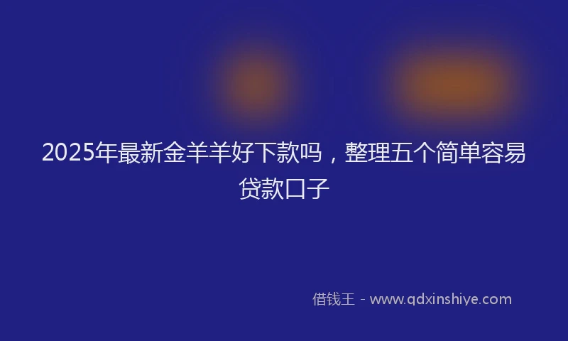 2025年最新金羊羊好下款吗，整理五个简单容易贷款口子