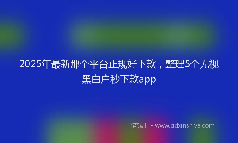 2025年最新那个平台正规好下款，整理5个无视黑白户秒下款app