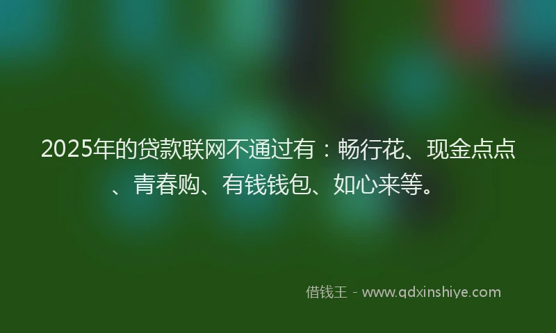 2025年的贷款联网不通过有：畅行花、现金点点、青春购、有钱钱包、如心来等。