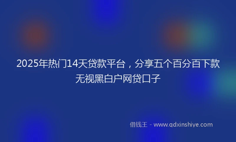 2025年热门14天贷款平台，分享五个百分百下款无视黑白户网贷口子