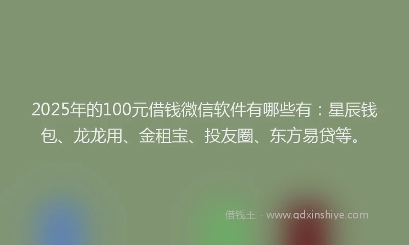2025年的100元借钱微信软件有哪些有：星辰钱包、龙龙用、金租宝、投友圈、东方易贷等。