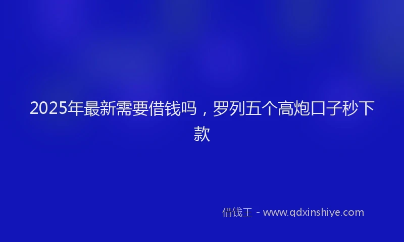 2025年最新需要借钱吗，罗列五个高炮口子秒下款