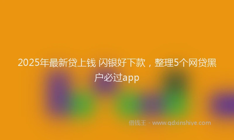 2025年最新贷上钱 闪银好下款，整理5个网贷黑户必过app